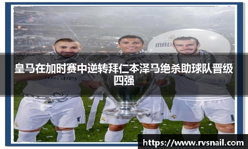 皇马在加时赛中逆转拜仁本泽马绝杀助球队晋级四强