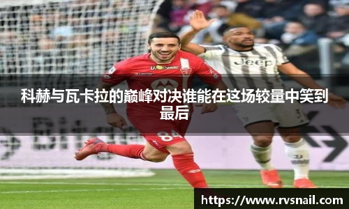 科赫与瓦卡拉的巅峰对决谁能在这场较量中笑到最后