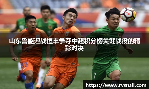 山东鲁能迎战恒丰争夺中超积分榜关键战役的精彩对决