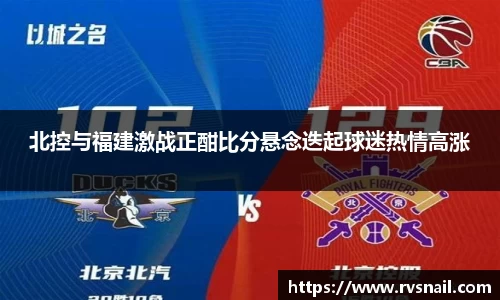 北控与福建激战正酣比分悬念迭起球迷热情高涨
